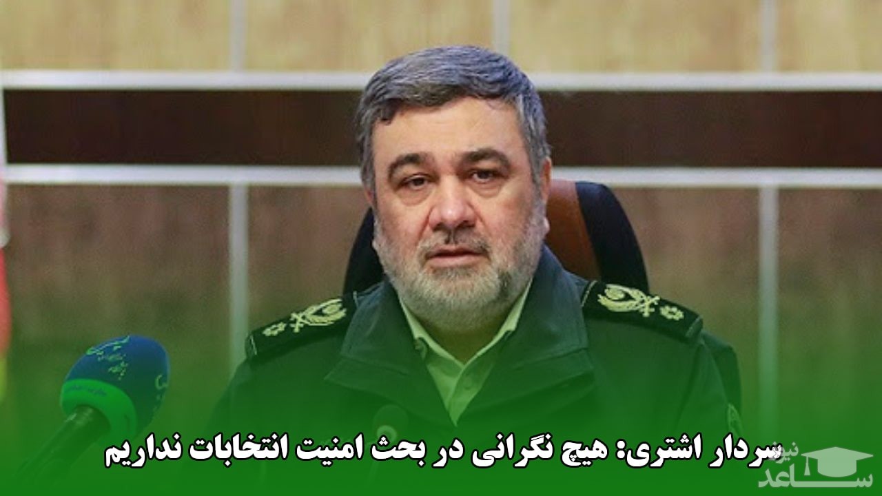 سردار اشتری: هیچ نگرانی در بحث امنیت انتخابات نداریم